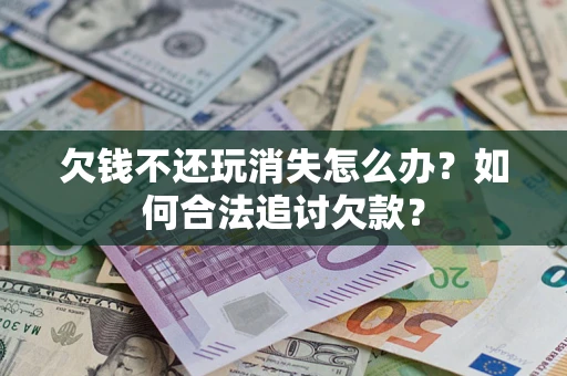 武汉欠钱不还玩消失怎么办？如何合法追讨欠款？