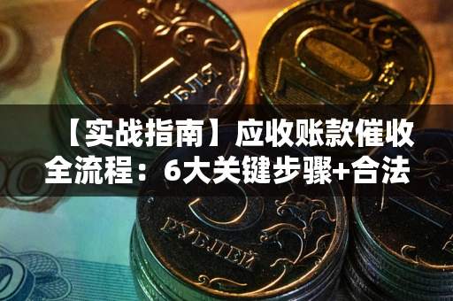 武汉【实战指南】应收账款催收全流程：6大关键步骤+合法回款技巧