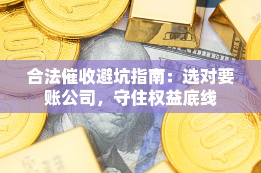 武汉合法催收避坑指南：选对要账公司，守住权益底线