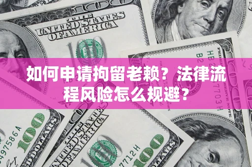 武汉如何申请拘留老赖？法律流程风险怎么规避？