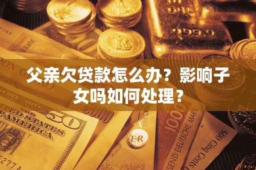 武汉父亲欠贷款怎么办？影响子女吗如何处理？