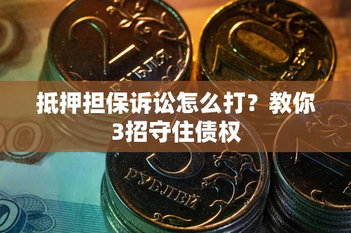 武汉抵押担保诉讼怎么打？教你3招守住债权