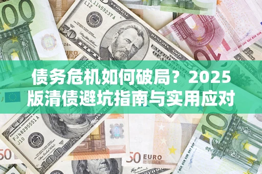 武汉债务危机如何破局？2025版清债避坑指南与实用应对策略