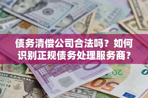 武汉债务清偿公司合法吗？如何识别正规债务处理服务商？