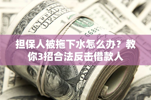 武汉担保人被拖下水怎么办？教你3招合法反击借款人