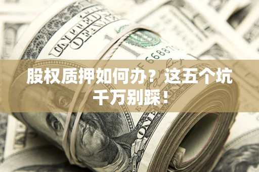 武汉股权质押如何办？这五个坑千万别踩！