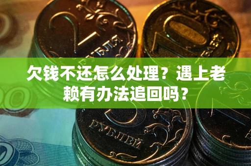 武汉欠钱不还怎么处理？遇上老赖有办法追回吗？