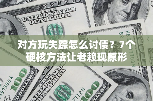 武汉对方玩失踪怎么讨债？7个硬核方法让老赖现原形