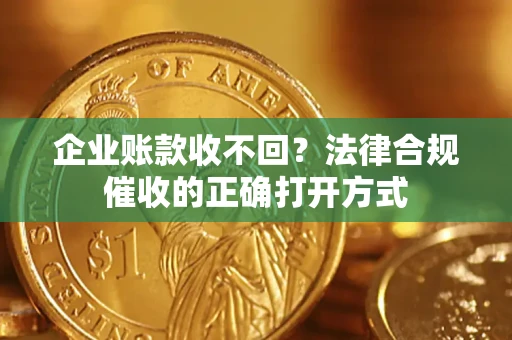 武汉企业账款收不回？法律合规催收的正确打开方式