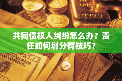 武汉共同债权人纠纷怎么办？责任如何划分有技巧？