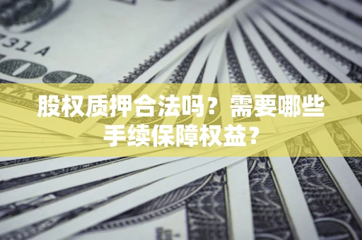 武汉股权质押合法吗？需要哪些手续保障权益？