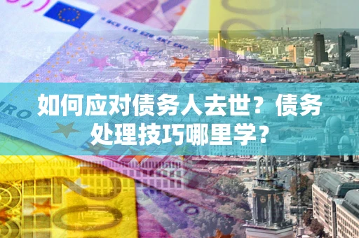 武汉如何应对债务人去世？债务处理技巧哪里学？