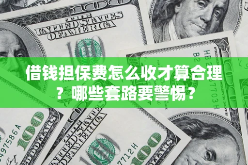 武汉借钱担保费怎么收才算合理？哪些套路要警惕？
