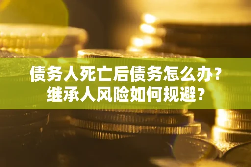 武汉债务人死亡后债务怎么办？继承人风险如何规避？