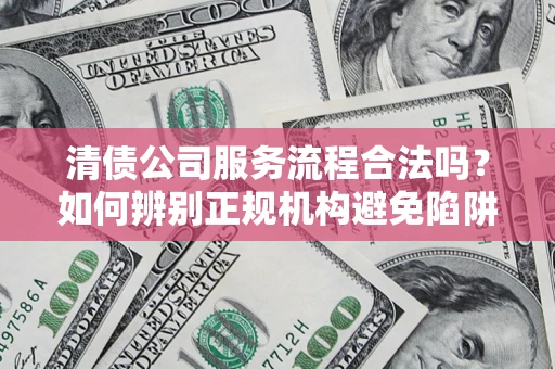 武汉清债公司服务流程合法吗？如何辨别正规机构避免陷阱？