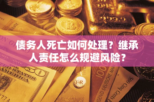 武汉债务人死亡如何处理?继承人责任怎么规避风险? 武汉债务人死亡如何处理?继承人责任怎么规避风险?