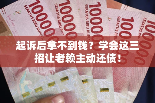 武汉起诉后拿不到钱？学会这三招让老赖主动还债！