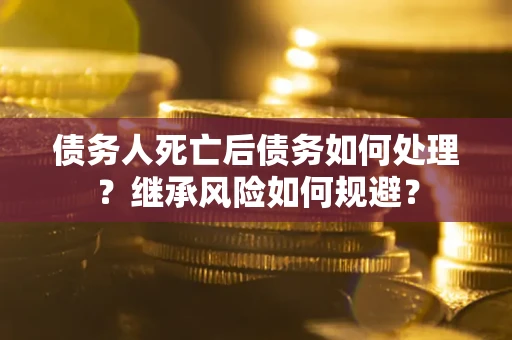 武汉债务人死亡后债务如何处理？继承风险如何规避？