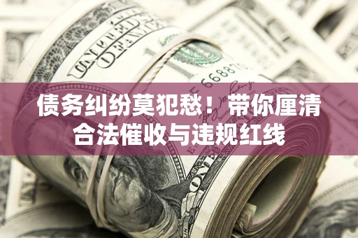 武汉债务纠纷莫犯愁！带你厘清合法催收与违规红线