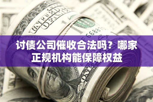 武汉讨债公司催收合法吗？哪家正规机构能保障权益