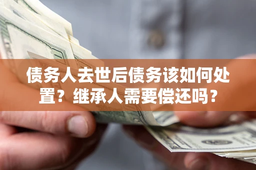 武汉债务人去世后债务该如何处置？继承人需要偿还吗？