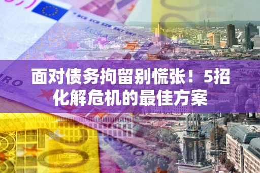 武汉面对债务拘留别慌张！5招化解危机的最佳方案