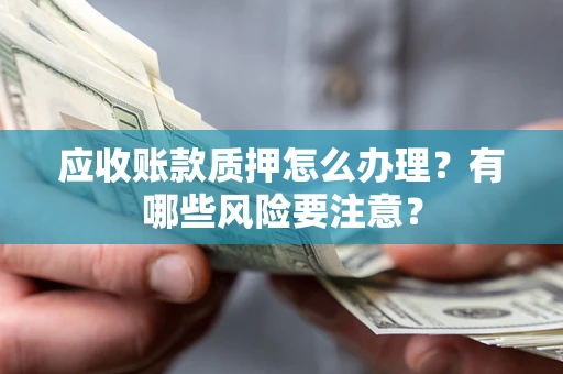 武汉应收账款质押怎么办理？有哪些风险要注意？