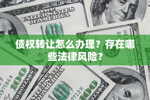 武汉债权转让怎么办理？存在哪些法律风险？
