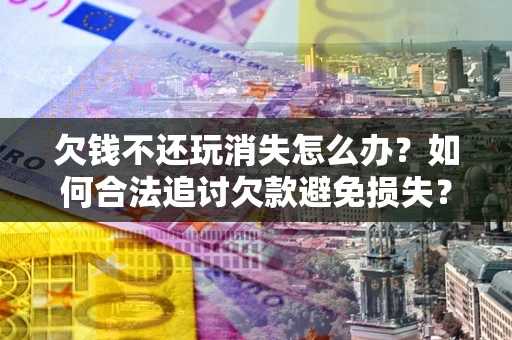 武汉欠钱不还玩消失怎么办?如何合法追讨欠款避免损失? 武汉欠钱不还玩消失怎么办?如何合法追讨欠款避免损失?