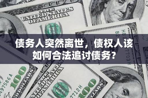 武汉债务人突然离世，债权人该如何合法追讨债务？