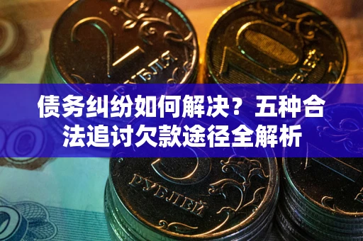 武汉债务纠纷如何解决？五种合法追讨欠款途径全解析