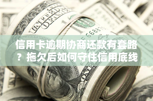 武汉信用卡逾期协商还款有套路？拖欠后如何守住信用底线？