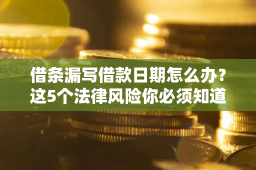 武汉借条漏写借款日期怎么办？这5个法律风险你必须知道
