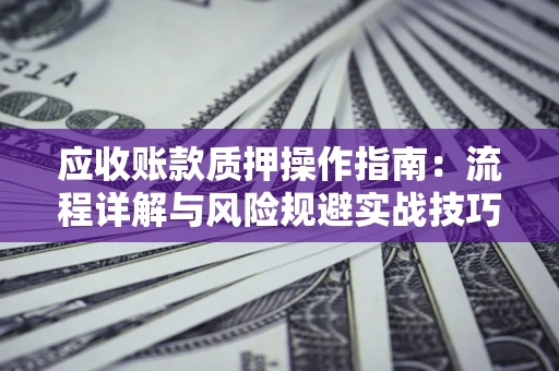 武汉应收账款质押操作指南:流程详解与风险规避实战技巧 武汉应收账款质押操作指南:流程详解与风险规避实战技巧