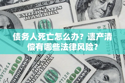 武汉债务人死亡怎么办？遗产清偿有哪些法律风险？