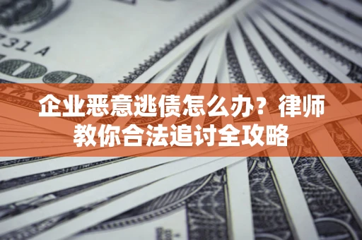 武汉企业恶意逃债怎么办？律师教你合法追讨全攻略