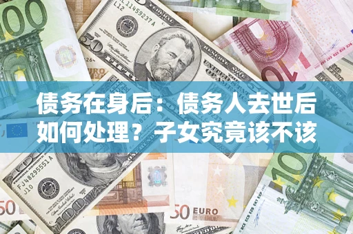 武汉债务在身后：债务人去世后如何处理？子女究竟该不该还钱？