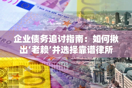 武汉企业债务追讨指南：如何揪出‘老赖’并选择靠谱律所