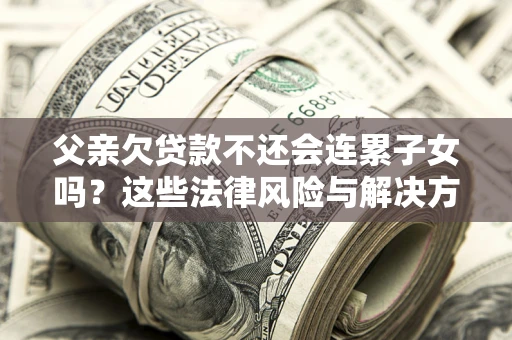 武汉父亲欠贷款不还会连累子女吗？这些法律风险与解决方法要早知道！
