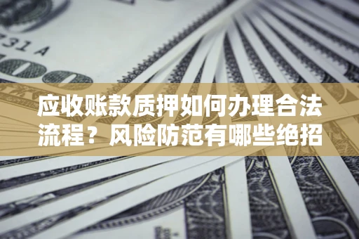 武汉应收账款质押如何办理合法流程？风险防范有哪些绝招？
