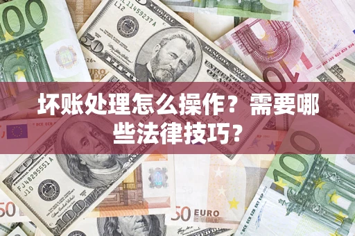 武汉坏账处理怎么操作？需要哪些法律技巧？