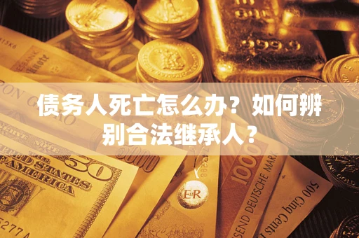 武汉债务人死亡怎么办？如何辨别合法继承人？