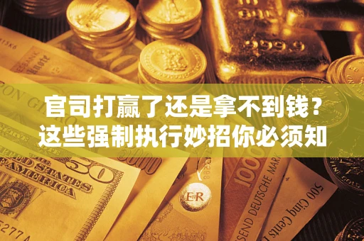 武汉官司打赢了还是拿不到钱？这些强制执行妙招你必须知道