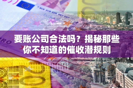 武汉要账公司合法吗？揭秘那些你不知道的催收潜规则