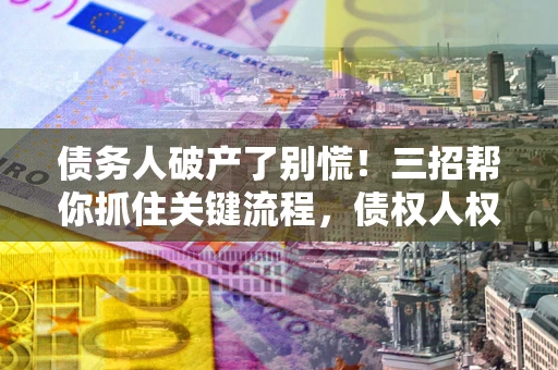 武汉债务人破产了别慌！三招帮你抓住关键流程，债权人权益不再缩水
