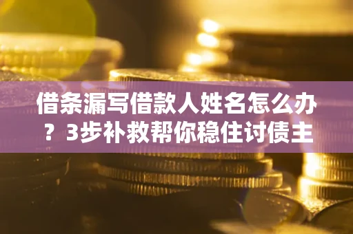 武汉借条漏写借款人姓名怎么办？3步补救帮你稳住讨债主动权