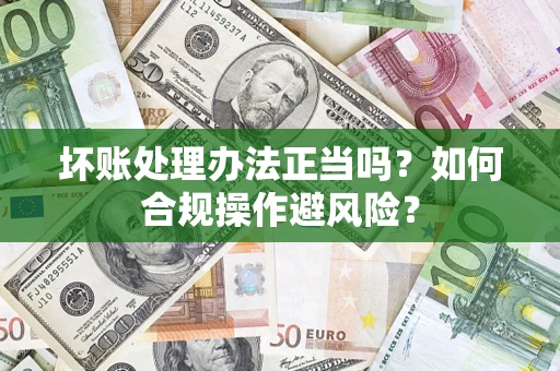 武汉坏账处理办法正当吗？如何合规操作避风险？