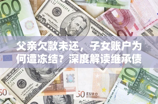 武汉父亲欠款未还，子女账户为何遭冻结？深度解读继承债务迷局