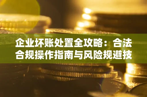 武汉企业坏账处置全攻略：合法合规操作指南与风险规避技巧解析