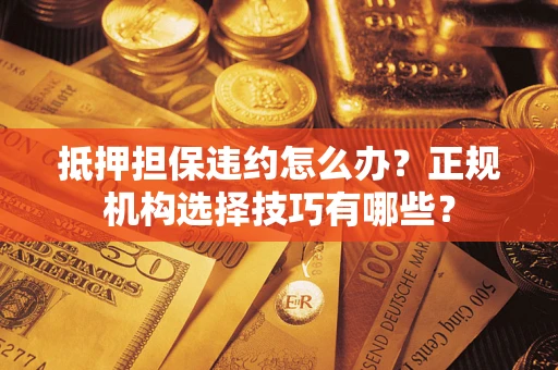 武汉抵押担保违约怎么办？正规机构选择技巧有哪些？
